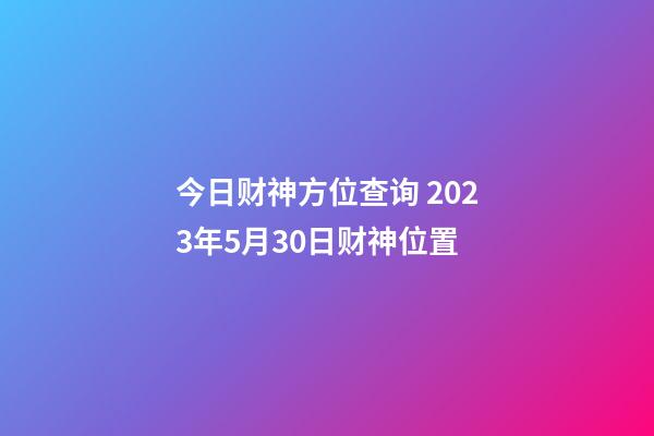 今日财神方位查询 2023年5月30日财神位置